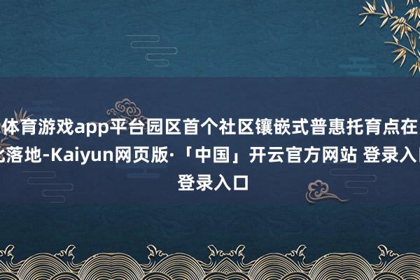 体育游戏app平台园区首个社区镶嵌式普惠托育点在此落地-Kaiyun网页版·「中国」开云官方网站 登录入口