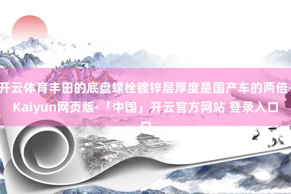 开云体育丰田的底盘螺栓镀锌层厚度是国产车的两倍-Kaiyun网页版·「中国」开云官方网站 登录入口