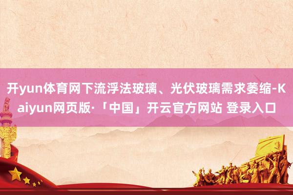 开yun体育网下流浮法玻璃、光伏玻璃需求萎缩-Kaiyun网页版·「中国」开云官方网站 登录入口