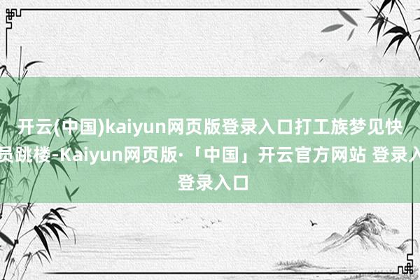 开云(中国)kaiyun网页版登录入口打工族梦见快递员跳楼-Kaiyun网页版·「中国」开云官方网站 登录入口