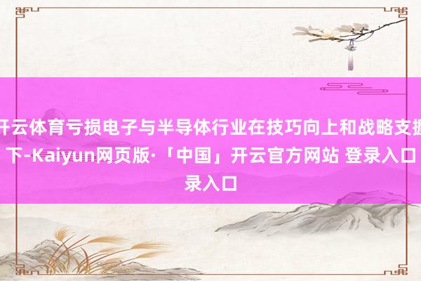 开云体育亏损电子与半导体行业在技巧向上和战略支握下-Kaiyun网页版·「中国」开云官方网站 登录入口