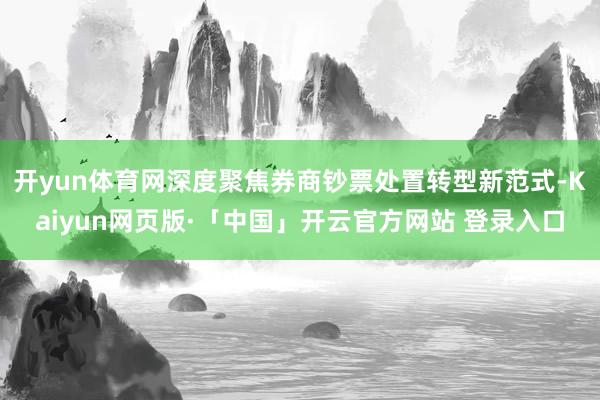 开yun体育网深度聚焦券商钞票处置转型新范式-Kaiyun网页版·「中国」开云官方网站 登录入口