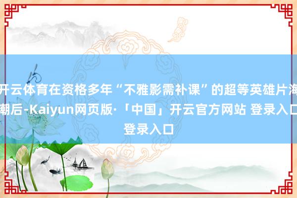 开云体育在资格多年“不雅影需补课”的超等英雄片海潮后-Kaiyun网页版·「中国」开云官方网站 登录入口