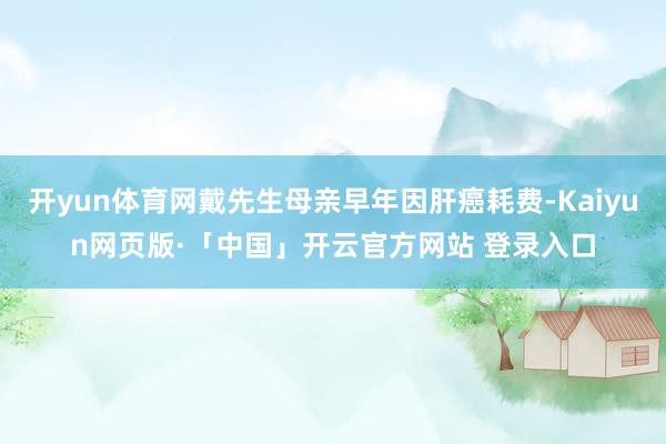 开yun体育网戴先生母亲早年因肝癌耗费-Kaiyun网页版·「中国」开云官方网站 登录入口