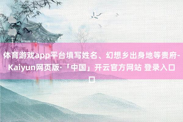 体育游戏app平台填写姓名、幻想乡出身地等贵府-Kaiyun网页版·「中国」开云官方网站 登录入口