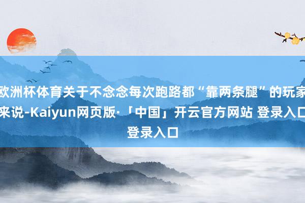欧洲杯体育关于不念念每次跑路都“靠两条腿”的玩家来说-Kaiyun网页版·「中国」开云官方网站 登录入口