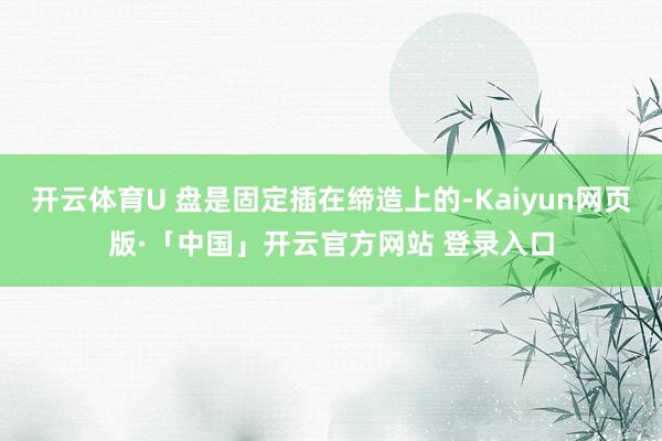 开云体育U 盘是固定插在缔造上的-Kaiyun网页版·「中国」开云官方网站 登录入口