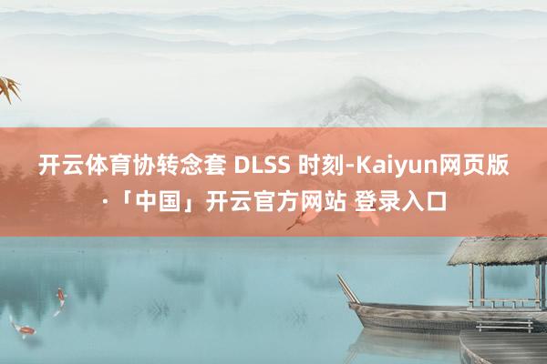 开云体育协转念套 DLSS 时刻-Kaiyun网页版·「中国」开云官方网站 登录入口