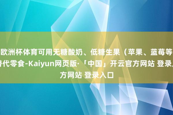 欧洲杯体育可用无糖酸奶、低糖生果（苹果、蓝莓等）替代零食-Kaiyun网页版·「中国」开云官方网站 登录入口