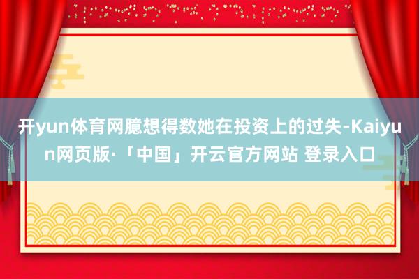 开yun体育网臆想得数她在投资上的过失-Kaiyun网页版·「中国」开云官方网站 登录入口