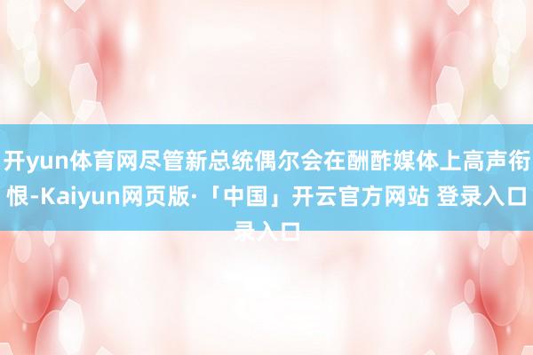 开yun体育网尽管新总统偶尔会在酬酢媒体上高声衔恨-Kaiyun网页版·「中国」开云官方网站 登录入口