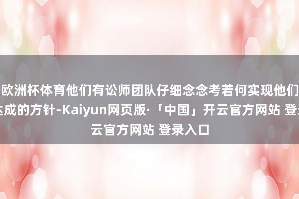 欧洲杯体育他们有讼师团队仔细念念考若何实现他们想要达成的方针-Kaiyun网页版·「中国」开云官方网站 登录入口