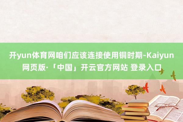 开yun体育网咱们应该连接使用铜时期-Kaiyun网页版·「中国」开云官方网站 登录入口