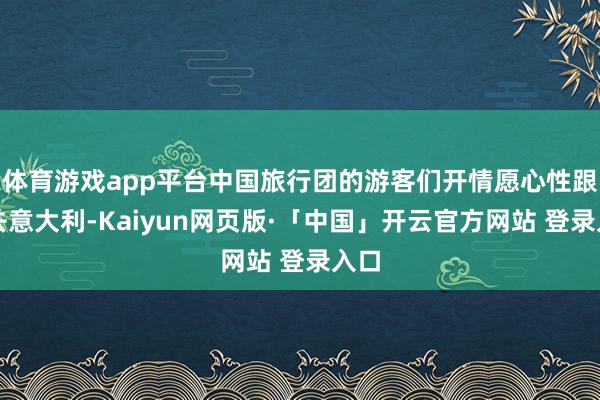 体育游戏app平台中国旅行团的游客们开情愿心性跟团去意大利-Kaiyun网页版·「中国」开云官方网站 登录入口
