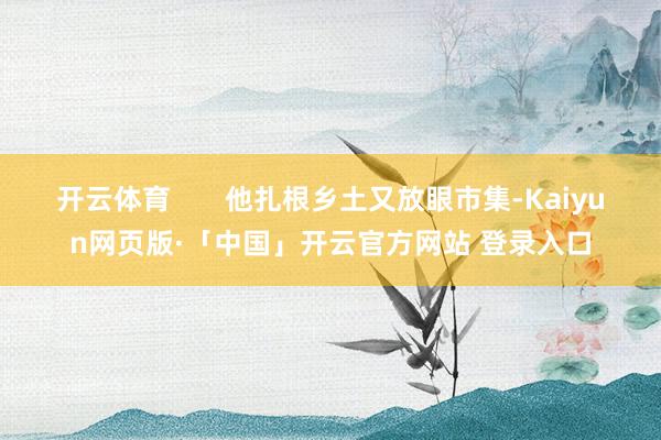 开云体育       他扎根乡土又放眼市集-Kaiyun网页版·「中国」开云官方网站 登录入口