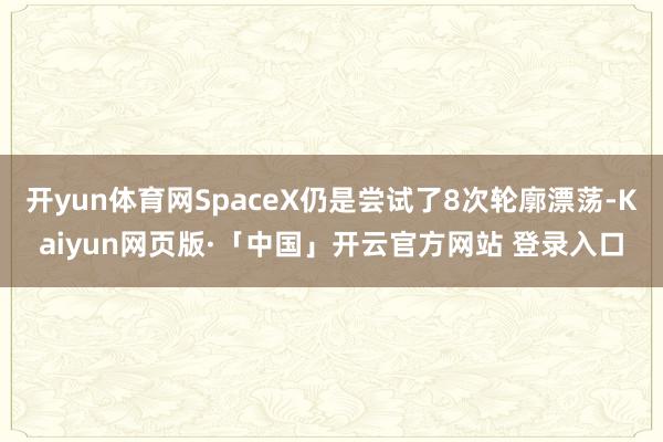 开yun体育网SpaceX仍是尝试了8次轮廓漂荡-Kaiyun网页版·「中国」开云官方网站 登录入口