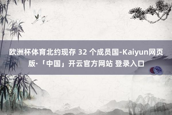 欧洲杯体育北约现存 32 个成员国-Kaiyun网页版·「中国」开云官方网站 登录入口