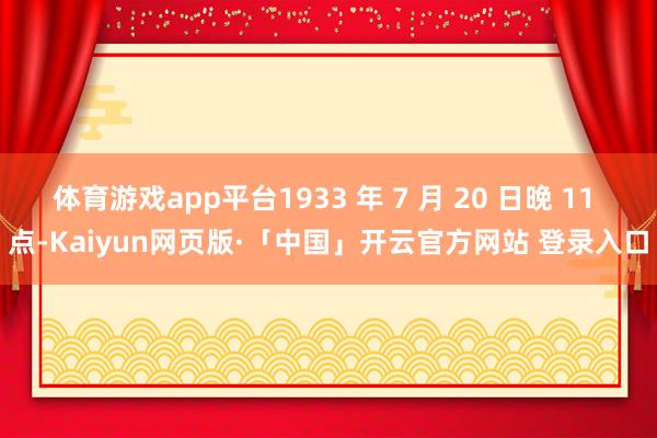 体育游戏app平台1933 年 7 月 20 日晚 11 点-Kaiyun网页版·「中国」开云官方网站 登录入口