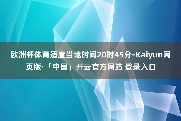 欧洲杯体育适度当地时间20时45分-Kaiyun网页版·「中国」开云官方网站 登录入口