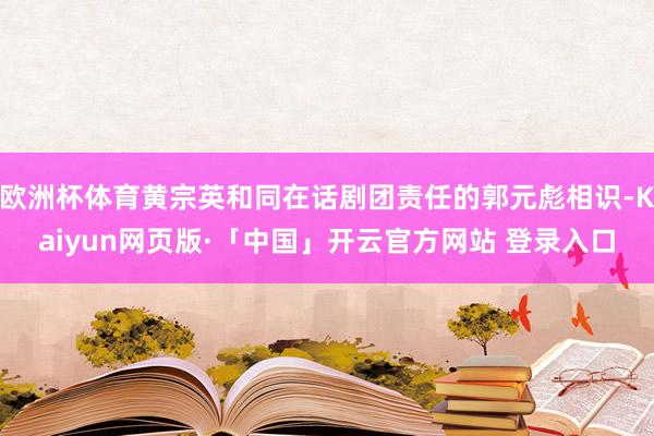 欧洲杯体育黄宗英和同在话剧团责任的郭元彪相识-Kaiyun网页版·「中国」开云官方网站 登录入口