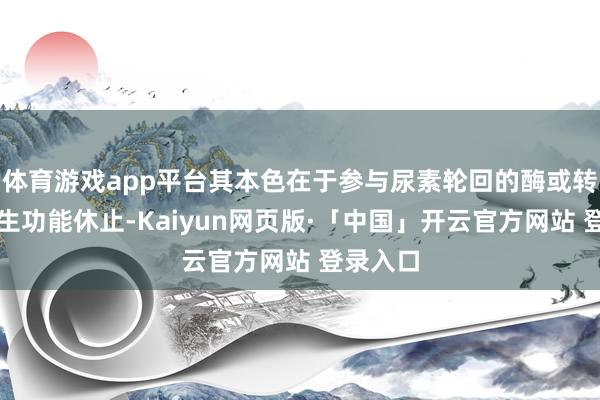体育游戏app平台其本色在于参与尿素轮回的酶或转运体发生功能休止-Kaiyun网页版·「中国」开云官方网站 登录入口