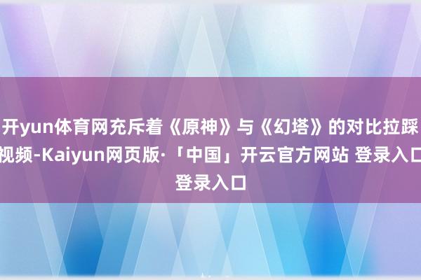开yun体育网充斥着《原神》与《幻塔》的对比拉踩视频-Kaiyun网页版·「中国」开云官方网站 登录入口