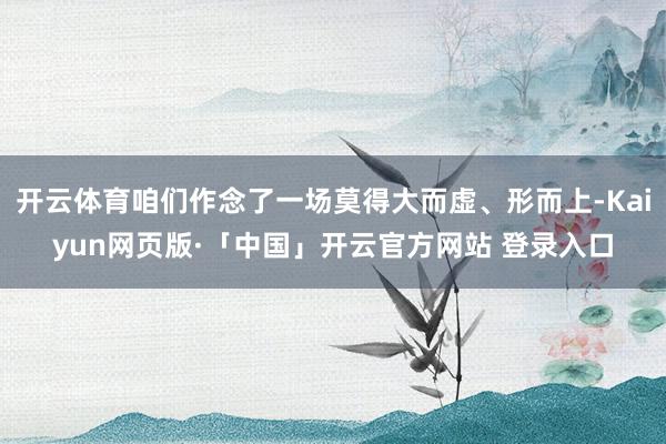 开云体育咱们作念了一场莫得大而虚、形而上-Kaiyun网页版·「中国」开云官方网站 登录入口