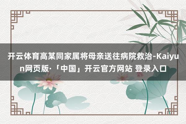 开云体育高某同家属将母亲送往病院救治-Kaiyun网页版·「中国」开云官方网站 登录入口