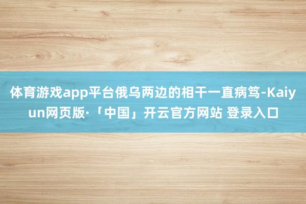 体育游戏app平台俄乌两边的相干一直病笃-Kaiyun网页版·「中国」开云官方网站 登录入口