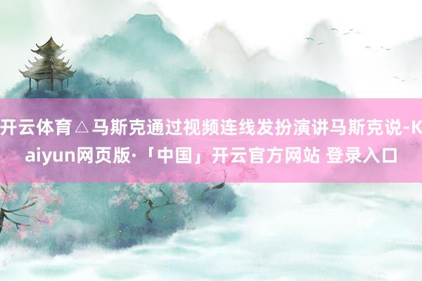 开云体育△马斯克通过视频连线发扮演讲马斯克说-Kaiyun网页版·「中国」开云官方网站 登录入口