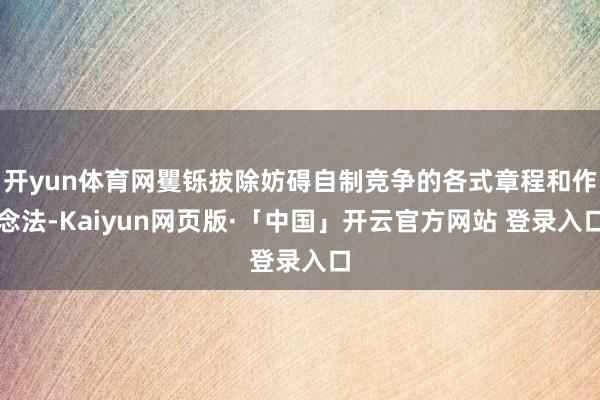 开yun体育网矍铄拔除妨碍自制竞争的各式章程和作念法-Kaiyun网页版·「中国」开云官方网站 登录入口