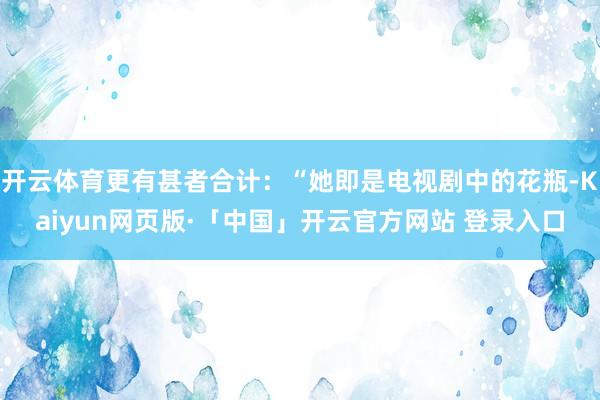 开云体育更有甚者合计：“她即是电视剧中的花瓶-Kaiyun网页版·「中国」开云官方网站 登录入口