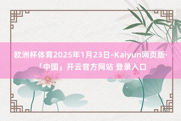 欧洲杯体育2025年1月23日-Kaiyun网页版·「中国」开云官方网站 登录入口