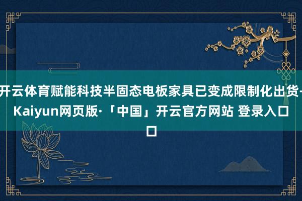 开云体育赋能科技半固态电板家具已变成限制化出货-Kaiyun网页版·「中国」开云官方网站 登录入口