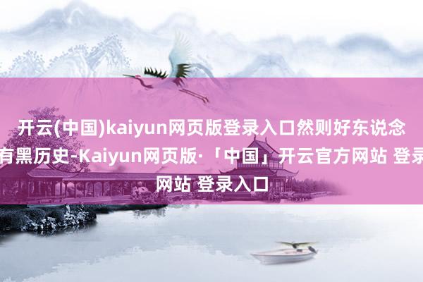 开云(中国)kaiyun网页版登录入口然则好东说念主也有黑历史-Kaiyun网页版·「中国」开云官方网站 登录入口
