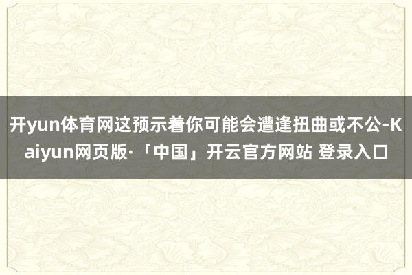 开yun体育网这预示着你可能会遭逢扭曲或不公-Kaiyun网页版·「中国」开云官方网站 登录入口