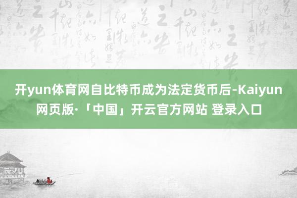 开yun体育网自比特币成为法定货币后-Kaiyun网页版·「中国」开云官方网站 登录入口