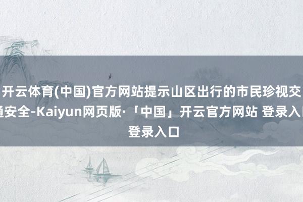 开云体育(中国)官方网站提示山区出行的市民珍视交通安全-Kaiyun网页版·「中国」开云官方网站 登录入口