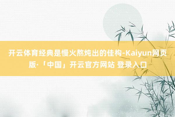 开云体育经典是慢火熬炖出的佳构-Kaiyun网页版·「中国」开云官方网站 登录入口