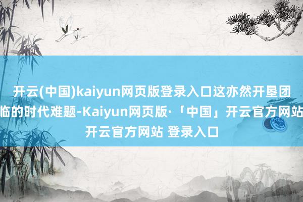 开云(中国)kaiyun网页版登录入口这亦然开垦团队一直濒临的时代难题-Kaiyun网页版·「中国」开云官方网站 登录入口