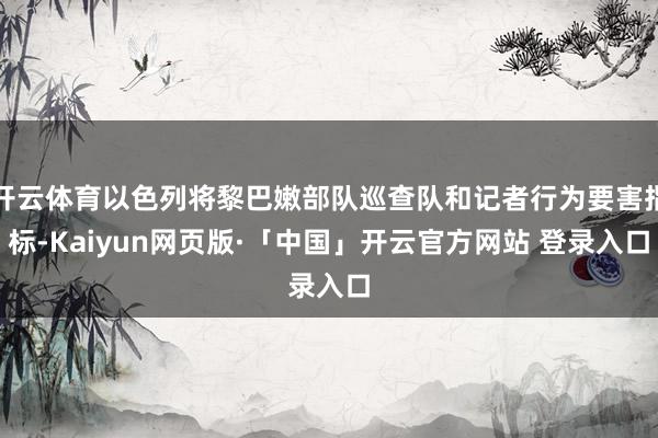 开云体育以色列将黎巴嫩部队巡查队和记者行为要害指标-Kaiyun网页版·「中国」开云官方网站 登录入口