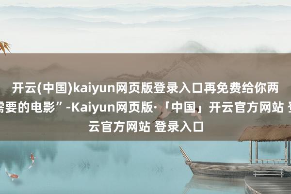 开云(中国)kaiyun网页版登录入口再免费给你两部你所需要的电影”-Kaiyun网页版·「中国」开云官方网站 登录入口