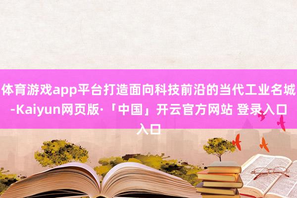体育游戏app平台打造面向科技前沿的当代工业名城-Kaiyun网页版·「中国」开云官方网站 登录入口