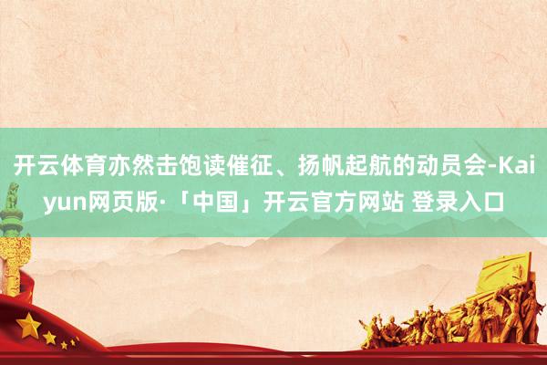 开云体育亦然击饱读催征、扬帆起航的动员会-Kaiyun网页版·「中国」开云官方网站 登录入口