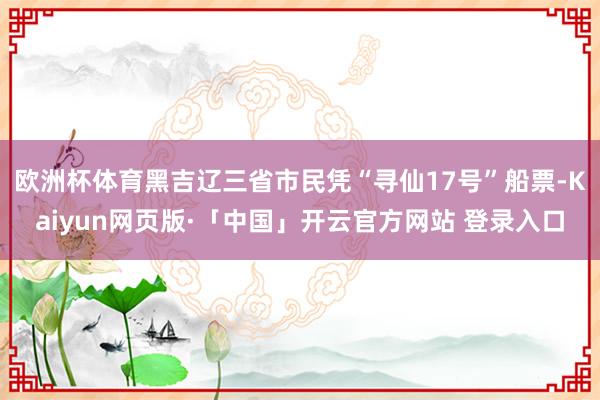 欧洲杯体育黑吉辽三省市民凭“寻仙17号”船票-Kaiyun网页版·「中国」开云官方网站 登录入口