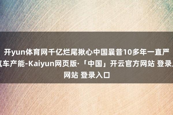 开yun体育网千亿烂尾揪心中国曩昔10多年一直严控汽车产能-Kaiyun网页版·「中国」开云官方网站 登录入口