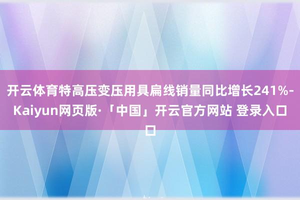 开云体育特高压变压用具扁线销量同比增长241%-Kaiyun网页版·「中国」开云官方网站 登录入口
