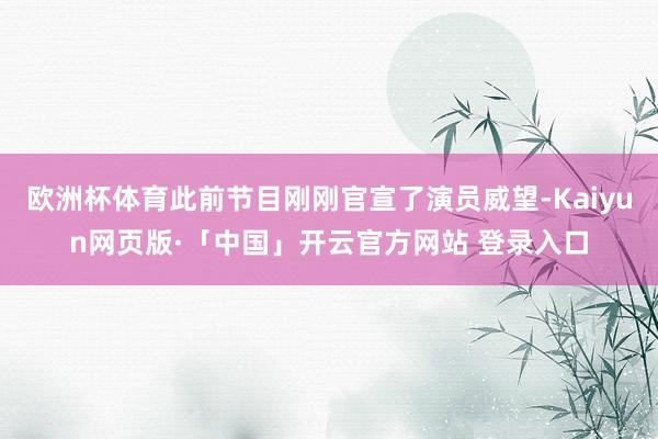 欧洲杯体育此前节目刚刚官宣了演员威望-Kaiyun网页版·「中国」开云官方网站 登录入口