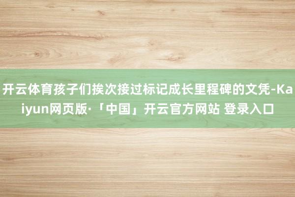 开云体育孩子们挨次接过标记成长里程碑的文凭-Kaiyun网页版·「中国」开云官方网站 登录入口