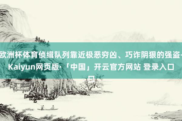 欧洲杯体育侦缉队列靠近极恶穷凶、巧诈阴狠的强盗-Kaiyun网页版·「中国」开云官方网站 登录入口